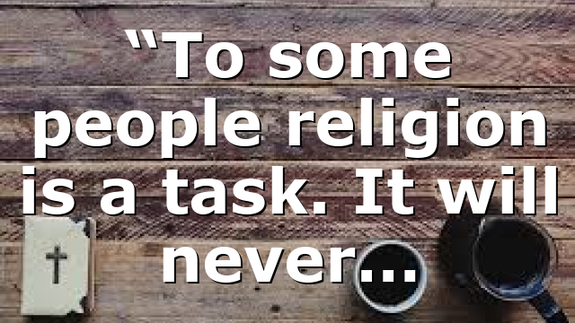 “To some people religion is a task. It will never…