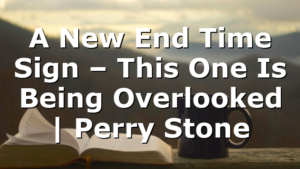 A New End Time Sign – This One Is Being Overlooked | Perry Stone