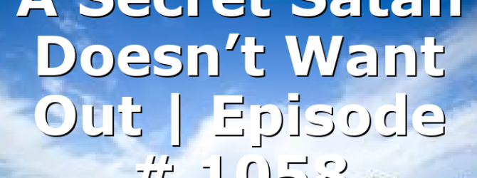 A Secret Satan Doesn’t Want Out | Episode # 1058