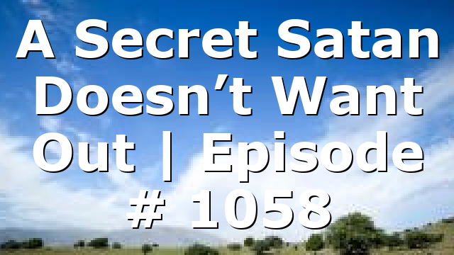 A Secret Satan Doesn’t Want Out | Episode # 1058