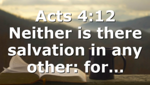 Acts 4:12 Neither is there salvation in any other: for…