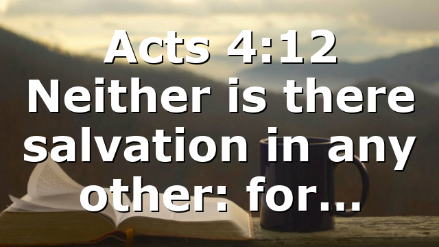 Acts 4:12 Neither is there salvation in any other: for…