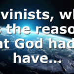 Calvinists, what is the reason that God had to have…