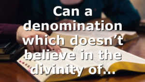 Can a denomination which doesn’t believe in the divinity of…