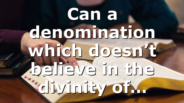 Can a denomination which doesn’t believe in the divinity of…