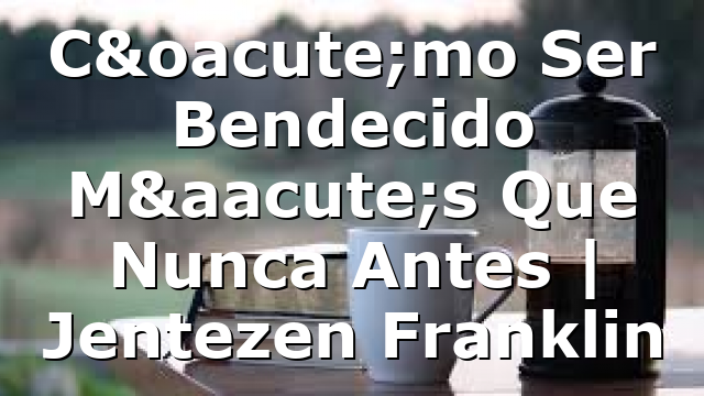 Cómo Ser Bendecido Más Que Nunca Antes | Jentezen Franklin