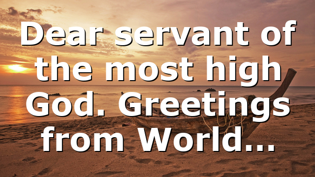 Dear servant of the most high God. Greetings from World…