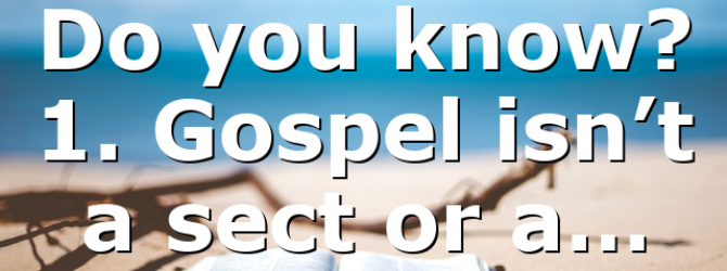 Do you know? 1. Gospel isn’t a sect or a…