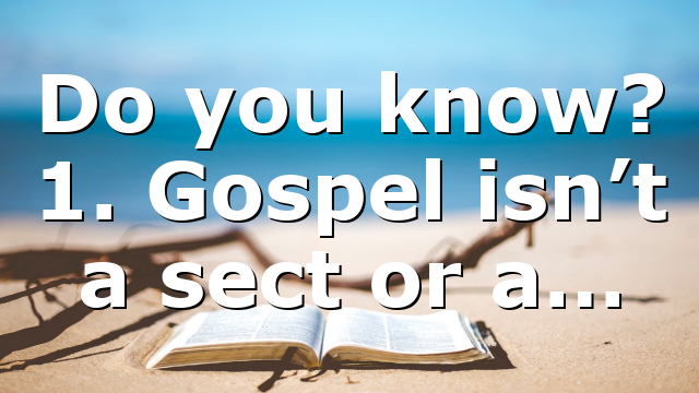 Do you know? 1. Gospel isn’t a sect or a…