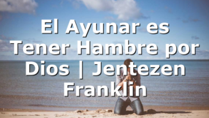 El Ayunar es Tener Hambre por Dios | Jentezen Franklin