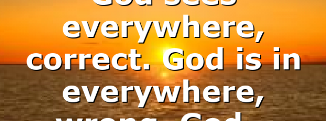 God sees everywhere, correct. God is in everywhere, wrong. God…