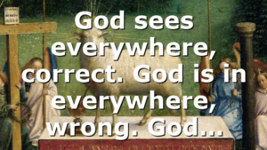 God sees everywhere, correct. God is in everywhere, wrong. God…