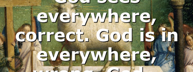 God sees everywhere, correct. God is in everywhere, wrong. God…