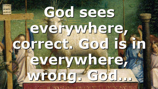 God sees everywhere, correct. God is in everywhere, wrong. God…