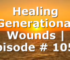 Healing Generational Wounds | Episode # 1057