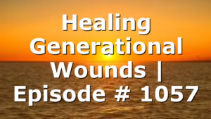 Healing Generational Wounds | Episode # 1057