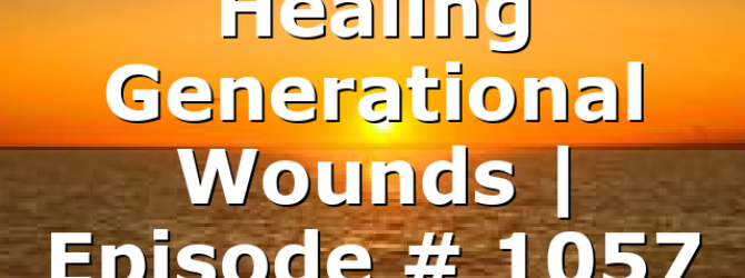 Healing Generational Wounds | Episode # 1057