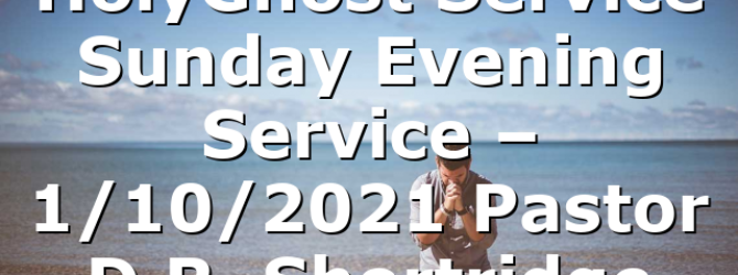 HolyGhost Service Sunday Evening Service – 1/10/2021 Pastor D.R. Shortridge