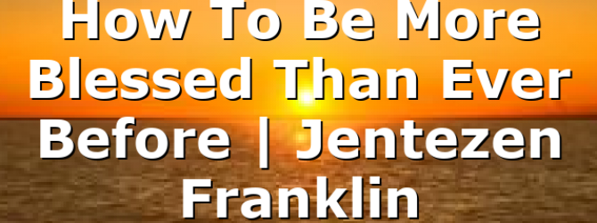 How To Be More Blessed Than Ever Before | Jentezen Franklin