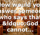 How would you answer someone who says that “God cannot…