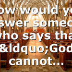How would you answer someone who says that “God cannot…