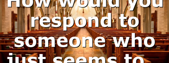 How would you respond to someone who just seems to…