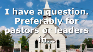 I have a question. Preferably for pastors or leaders in…