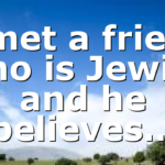 I met a friend who is Jewish and he believes…