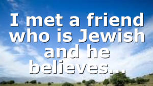 I met a friend who is Jewish and he believes…