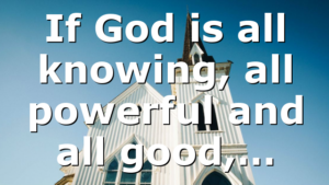 If God is all knowing, all powerful and all good,…