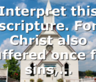 Interpret this scripture. For Christ also suffered once for sins,…