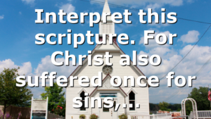 Interpret this scripture. For Christ also suffered once for sins,…