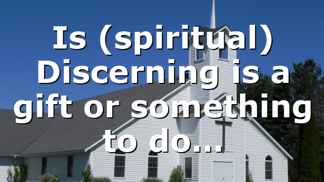 Is (spiritual) Discerning is a gift or something to do…