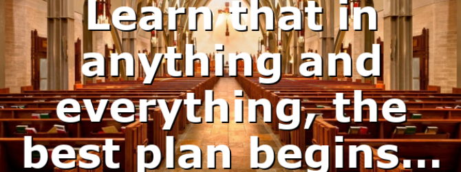 Learn that in anything and everything, the best plan begins…