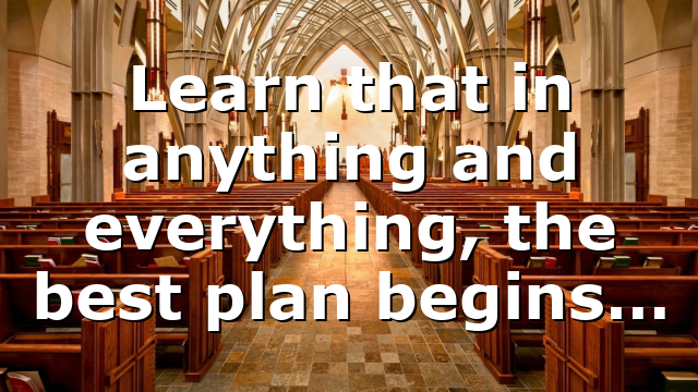 Learn that in anything and everything, the best plan begins…
