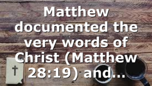 Matthew documented the very words of Christ (Matthew 28:19) and…