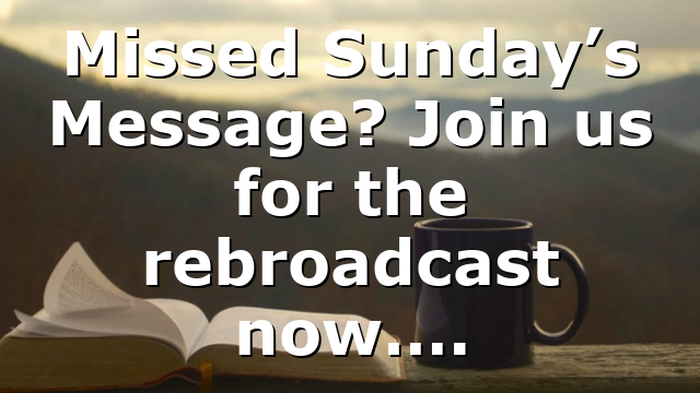 Missed Sunday’s Message? Join us for the rebroadcast now….