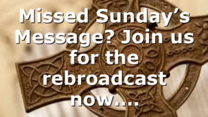 Missed Sunday’s Message? Join us for the rebroadcast now….