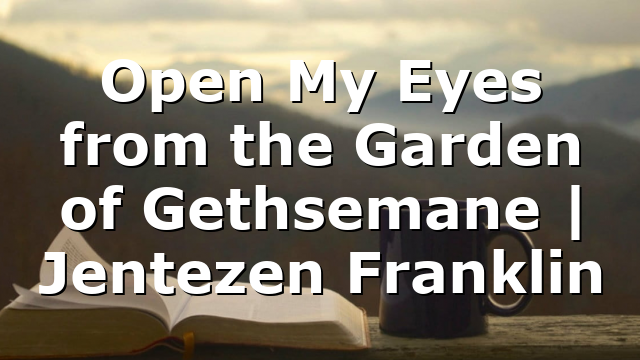 Open My Eyes from the Garden of Gethsemane | Jentezen Franklin