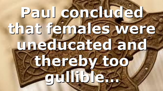 Paul concluded that females were uneducated and thereby too gullible…