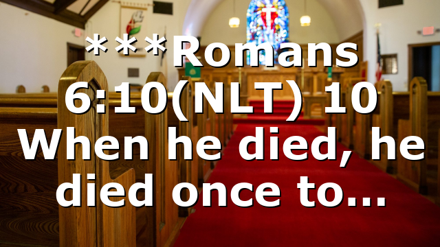 ***Romans 6:10(NLT) 10 When he died, he died once to…