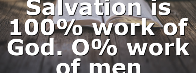Salvation is 100% work of God. O% work of men