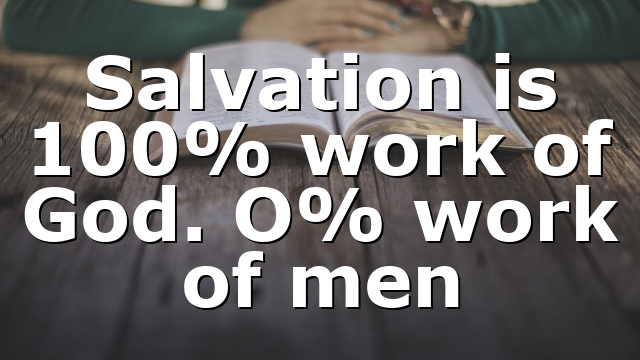 Salvation is 100% work of God. O% work of men
