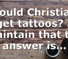 Should Christians get tattoos? I maintain that the answer is…