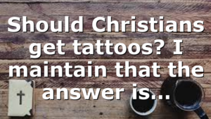 Should Christians get tattoos? I maintain that the answer is…