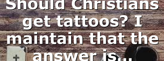 Should Christians get tattoos? I maintain that the answer is…