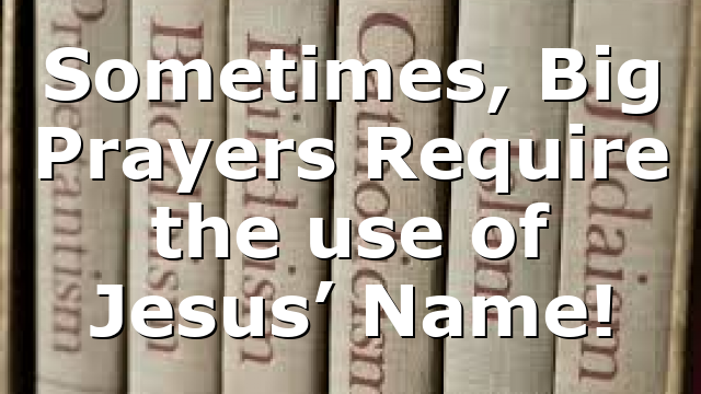 Sometimes, Big Prayers Require the use of Jesus’ Name!
