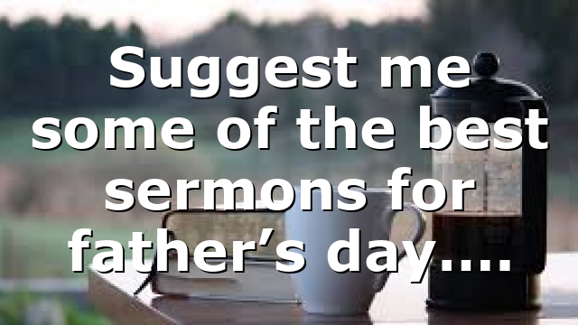 Suggest me some of the best sermons for father’s day….