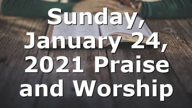 Sunday, January 24, 2021 Praise and Worship