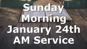Sunday Morning January 24th AM Service